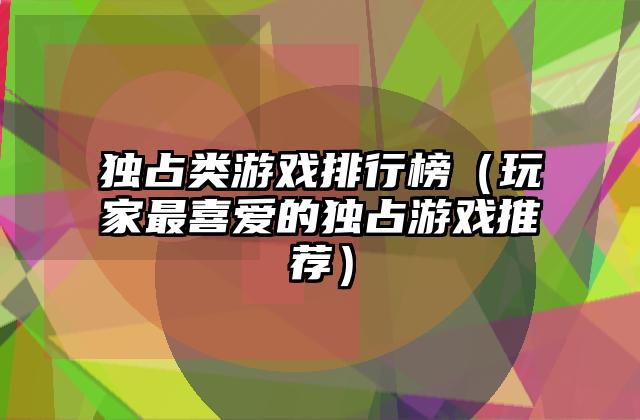 独占类游戏排行榜（玩家最喜爱的独占游戏推荐）