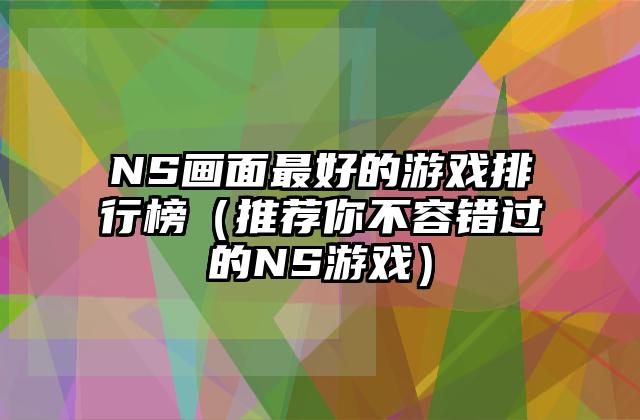 NS画面最好的游戏排行榜（推荐你不容错过的NS游戏）
