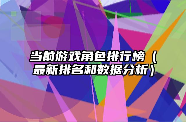当前游戏角色排行榜（最新排名和数据分析）