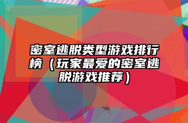 密室逃脱类型游戏排行榜（玩家最爱的密室逃脱游戏推荐）