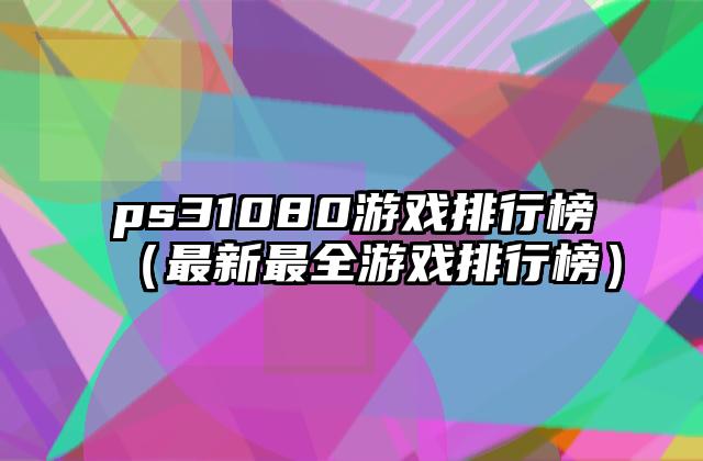 ps31080游戏排行榜（最新最全游戏排行榜）