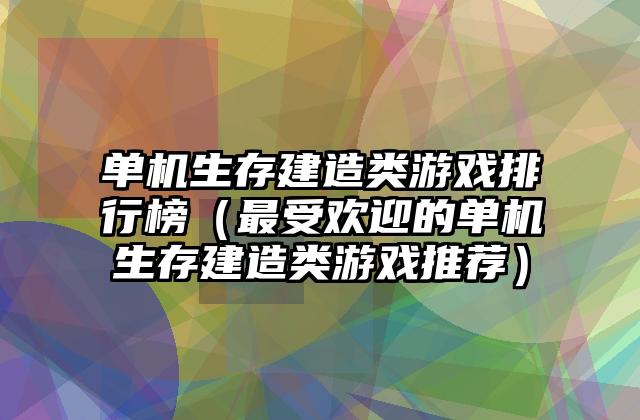 单机生存建造类游戏排行榜（最受欢迎的单机生存建造类游戏推荐）