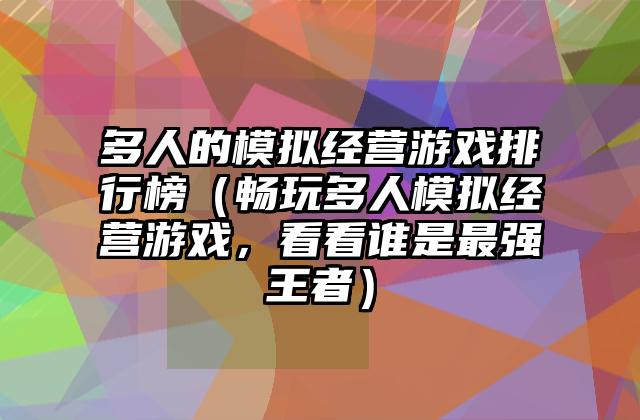 多人的模拟经营游戏排行榜（畅玩多人模拟经营游戏，看看谁是最强王者）