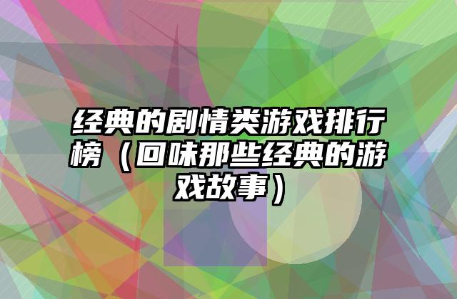 经典的剧情类游戏排行榜（回味那些经典的游戏故事）