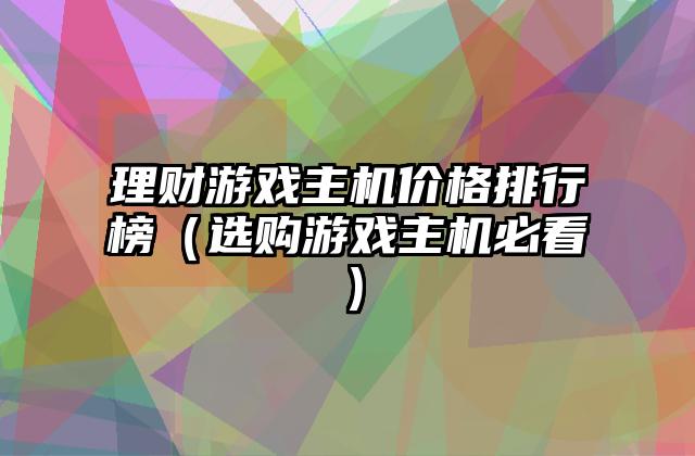 理财游戏主机价格排行榜（选购游戏主机必看）