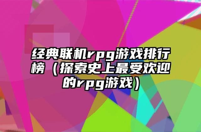 经典联机rpg游戏排行榜（探索史上最受欢迎的rpg游戏）