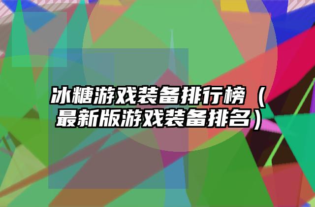 冰糖游戏装备排行榜（最新版游戏装备排名）