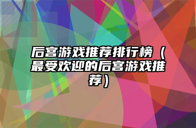 后宫游戏推荐排行榜（最受欢迎的后宫游戏推荐）