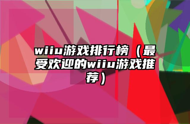 wiiu游戏排行榜（最受欢迎的wiiu游戏推荐）