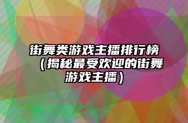 街舞类游戏主播排行榜（揭秘最受欢迎的街舞游戏主播）