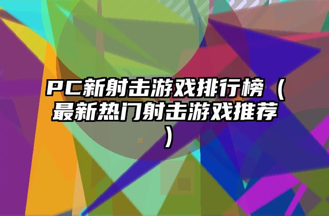 PC新射击游戏排行榜（最新热门射击游戏推荐）