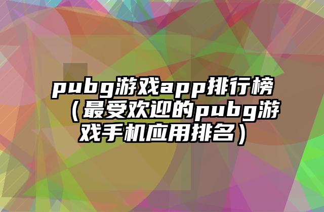 pubg游戏app排行榜（最受欢迎的pubg游戏手机应用排名）
