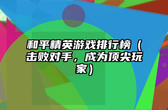 和平精英游戏排行榜（击败对手，成为顶尖玩家）