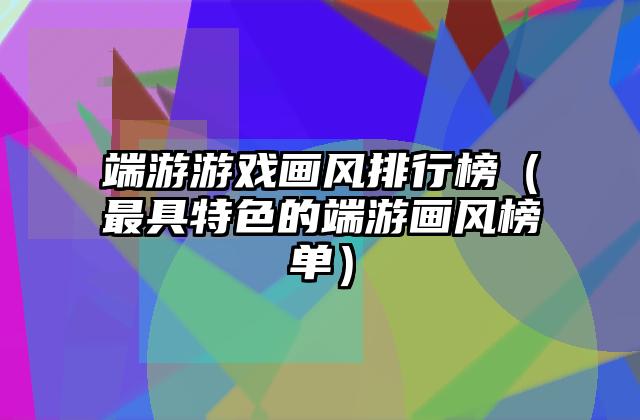 端游游戏画风排行榜（最具特色的端游画风榜单）