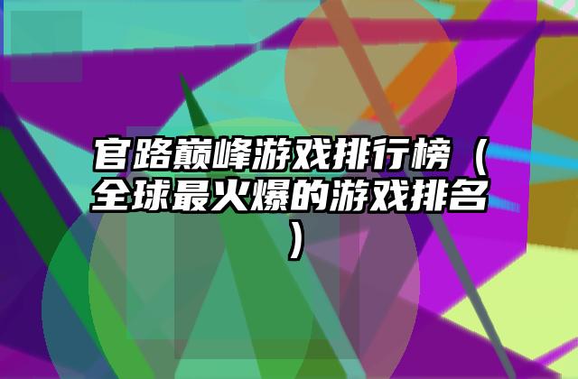 官路巅峰游戏排行榜（全球最火爆的游戏排名）