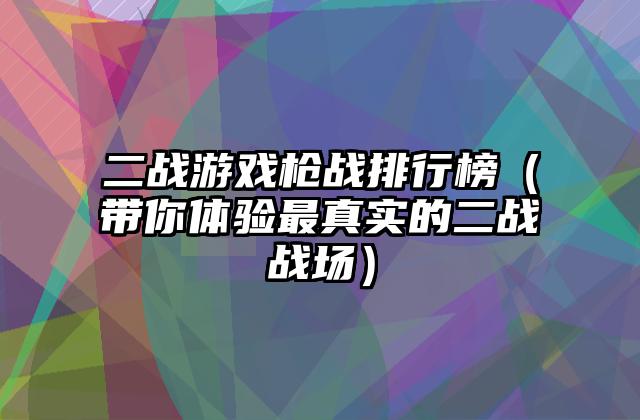 二战游戏枪战排行榜（带你体验最真实的二战战场）