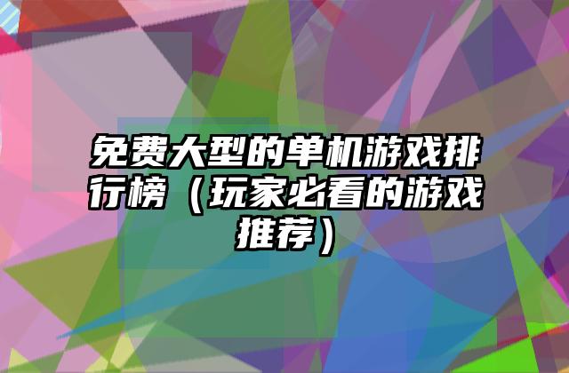 免费大型的单机游戏排行榜（玩家必看的游戏推荐）