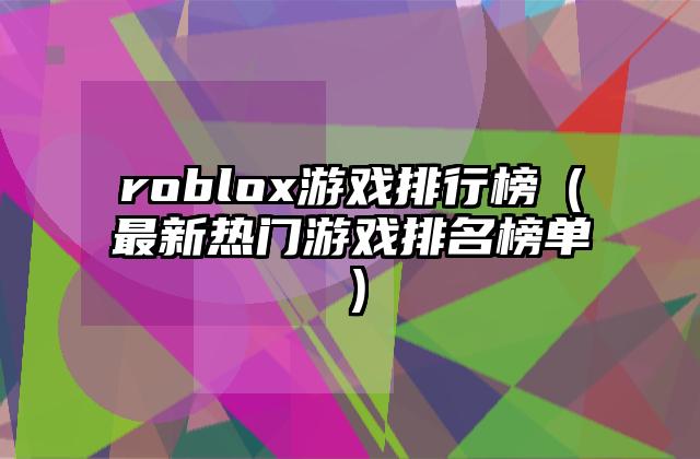roblox游戏排行榜（最新热门游戏排名榜单）