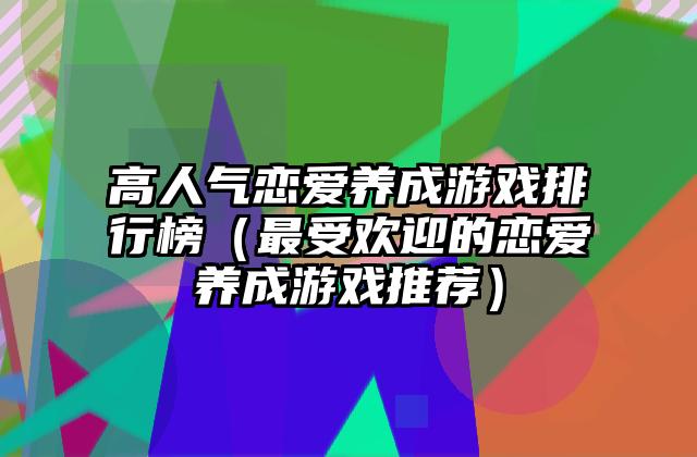 高人气恋爱养成游戏排行榜（最受欢迎的恋爱养成游戏推荐）