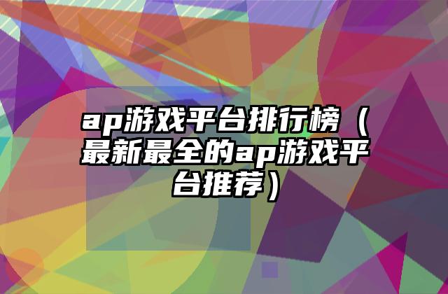 ap游戏平台排行榜（最新最全的ap游戏平台推荐）
