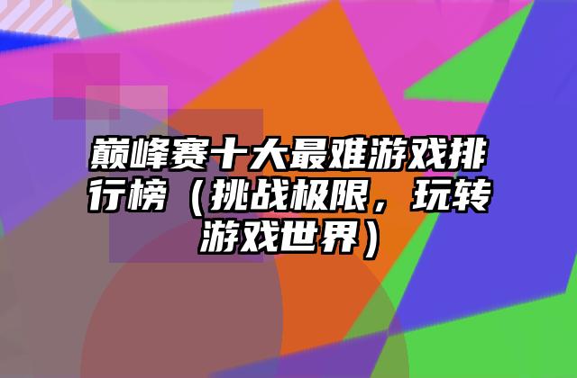 巅峰赛十大最难游戏排行榜（挑战极限，玩转游戏世界）
