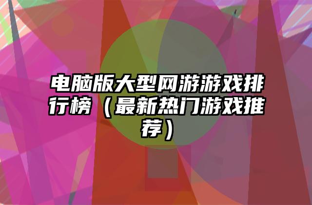 电脑版大型网游游戏排行榜（最新热门游戏推荐）