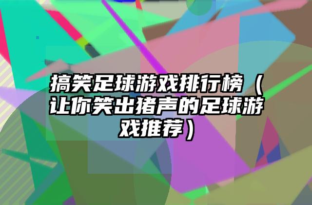 搞笑足球游戏排行榜（让你笑出猪声的足球游戏推荐）