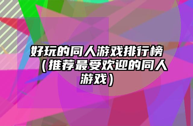 好玩的同人游戏排行榜（推荐最受欢迎的同人游戏）