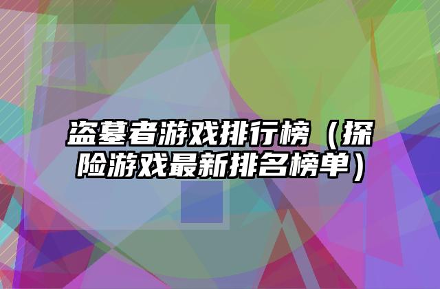 盗墓者游戏排行榜（探险游戏最新排名榜单）