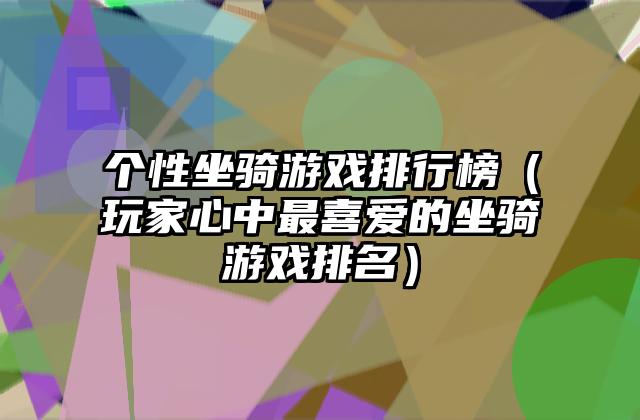 个性坐骑游戏排行榜（玩家心中最喜爱的坐骑游戏排名）
