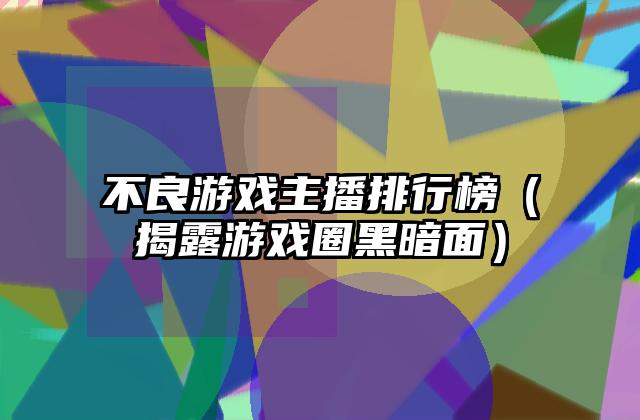 不良游戏主播排行榜（揭露游戏圈黑暗面）