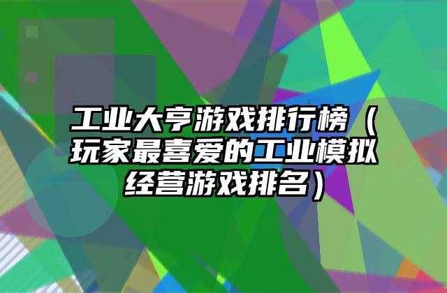 工业大亨游戏排行榜（玩家最喜爱的工业模拟经营游戏排名）