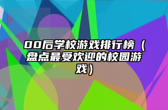 00后学校游戏排行榜（盘点最受欢迎的校园游戏）