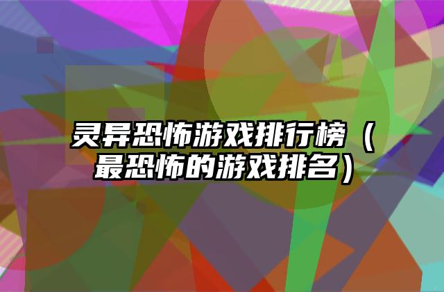 灵异恐怖游戏排行榜（最恐怖的游戏排名）