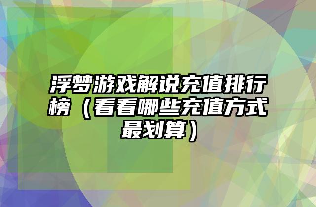 浮梦游戏解说充值排行榜（看看哪些充值方式最划算）