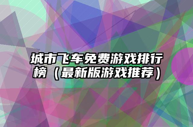 城市飞车免费游戏排行榜（最新版游戏推荐）