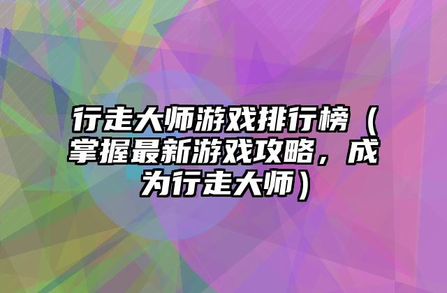 行走大师游戏排行榜（掌握最新游戏攻略，成为行走大师）
