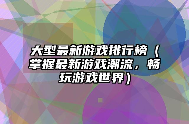 大型最新游戏排行榜（掌握最新游戏潮流，畅玩游戏世界）