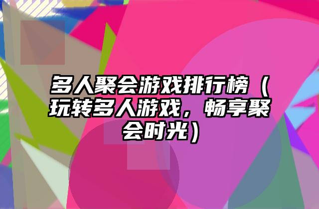 多人聚会游戏排行榜（玩转多人游戏，畅享聚会时光）