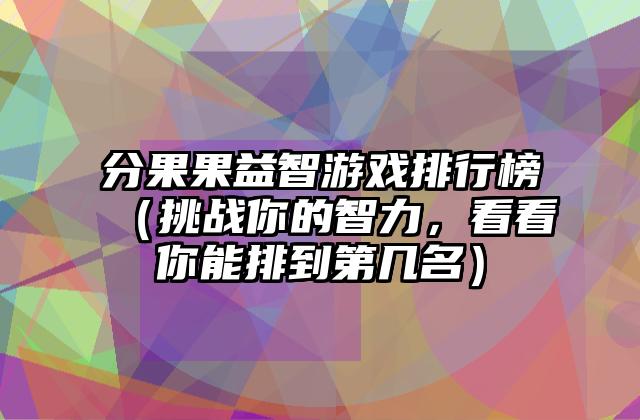 分果果益智游戏排行榜（挑战你的智力，看看你能排到第几名）