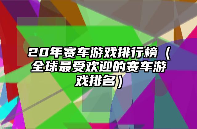 20年赛车游戏排行榜（全球最受欢迎的赛车游戏排名）
