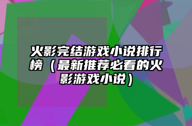 火影完结游戏小说排行榜（最新推荐必看的火影游戏小说）