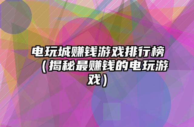 电玩城赚钱游戏排行榜（揭秘最赚钱的电玩游戏）