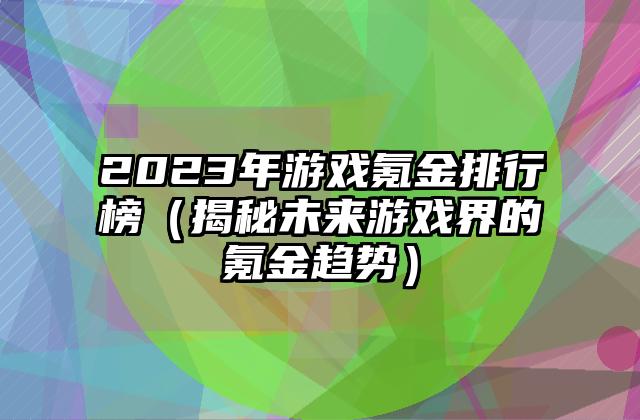 2023年游戏氪金排行榜（揭秘未来游戏界的氪金趋势）