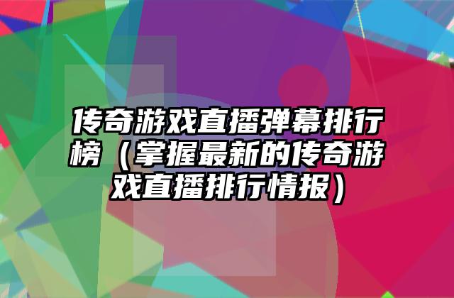 传奇游戏直播弹幕排行榜（掌握最新的传奇游戏直播排行情报）