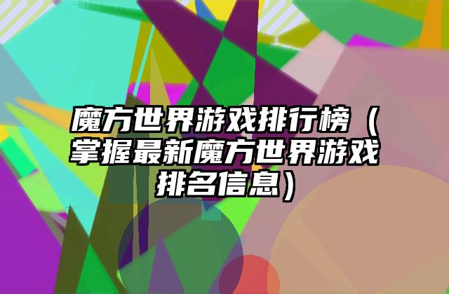 魔方世界游戏排行榜（掌握最新魔方世界游戏排名信息）