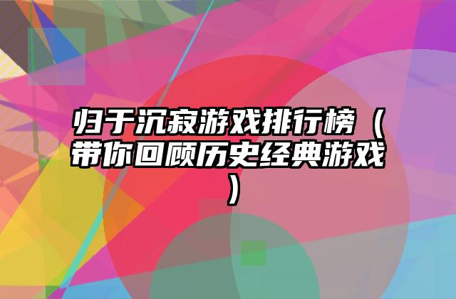 归于沉寂游戏排行榜（带你回顾历史经典游戏）
