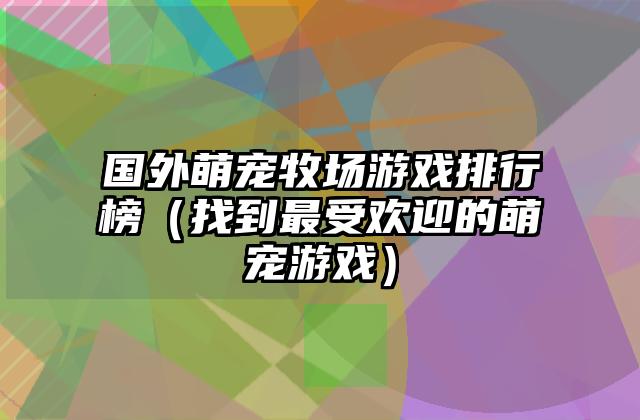 国外萌宠牧场游戏排行榜（找到最受欢迎的萌宠游戏）