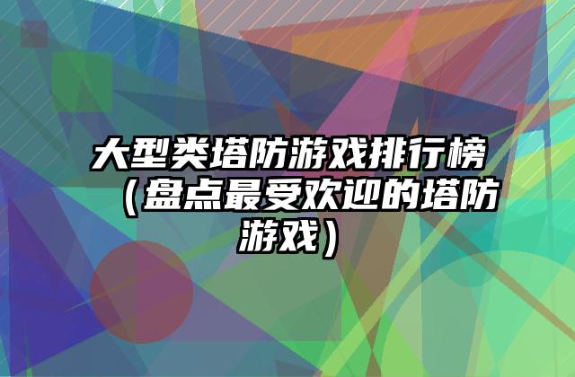 大型类塔防游戏排行榜（盘点最受欢迎的塔防游戏）