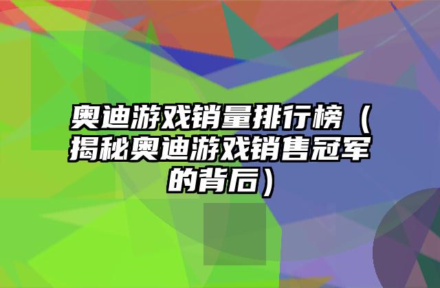 奥迪游戏销量排行榜（揭秘奥迪游戏销售冠军的背后）